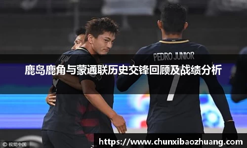 鹿岛鹿角与蒙通联历史交锋回顾及战绩分析